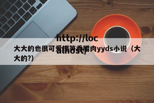 大大的也很可爱捏笋香腊肉yyds小说（大大的?）