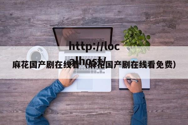 麻花国产剧在线看（麻花国产剧在线看免费）